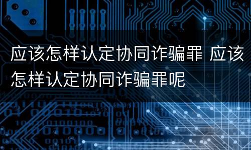 应该怎样认定协同诈骗罪 应该怎样认定协同诈骗罪呢