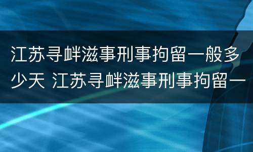 江苏寻衅滋事刑事拘留一般多少天 江苏寻衅滋事刑事拘留一般多少天结案
