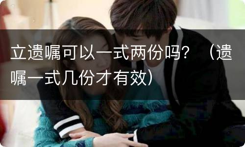 立遗嘱可以一式两份吗？（遗嘱一式几份才有效）