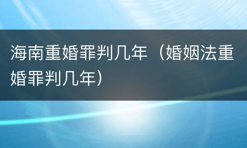 海南重婚罪判几年（婚姻法重婚罪判几年）