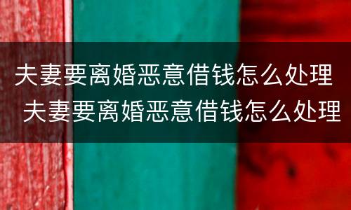 夫妻要离婚恶意借钱怎么处理 夫妻要离婚恶意借钱怎么处理最好