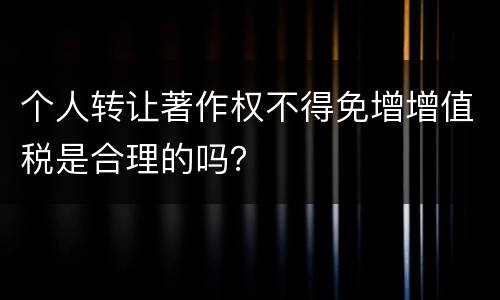 个人转让著作权不得免增增值税是合理的吗？