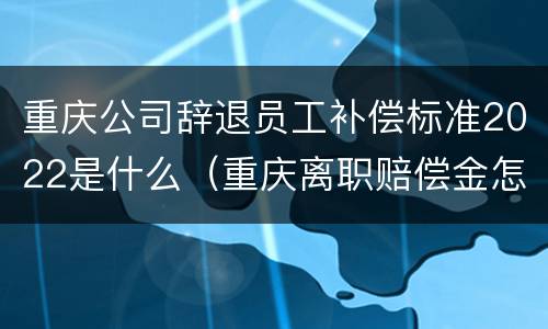 重庆公司辞退员工补偿标准2022是什么（重庆离职赔偿金怎么计算）