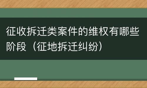 征收拆迁类案件的维权有哪些阶段（征地拆迁纠纷）