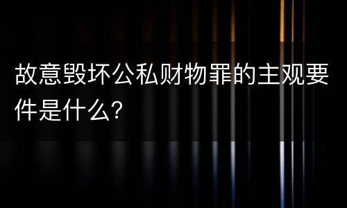 故意毁坏公私财物罪的主观要件是什么？