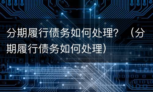 分期履行债务如何处理？（分期履行债务如何处理）