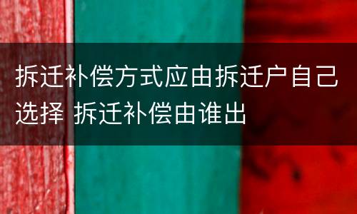 拆迁补偿方式应由拆迁户自己选择 拆迁补偿由谁出