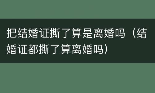 把结婚证撕了算是离婚吗（结婚证都撕了算离婚吗）