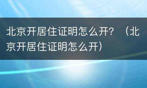 北京开居住证明怎么开？（北京开居住证明怎么开）