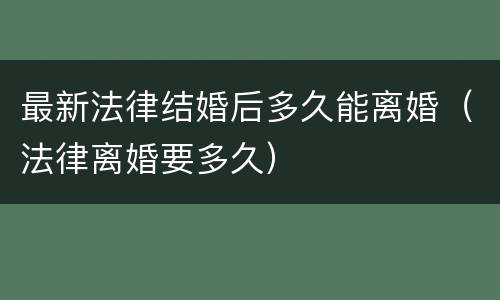 最新法律结婚后多久能离婚（法律离婚要多久）