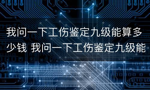 我问一下工伤鉴定九级能算多少钱 我问一下工伤鉴定九级能算多少钱啊