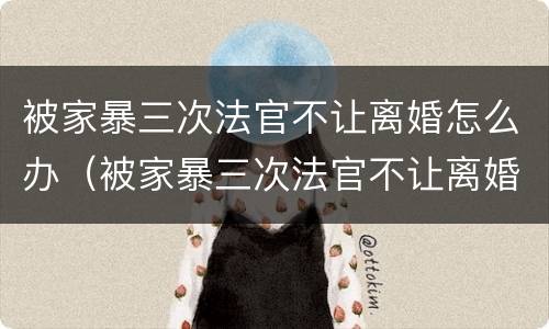 被家暴三次法官不让离婚怎么办（被家暴三次法官不让离婚怎么办呢）