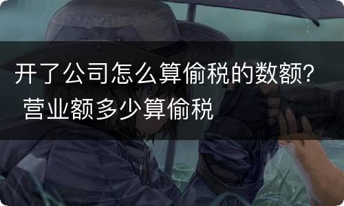 开了公司怎么算偷税的数额？ 营业额多少算偷税