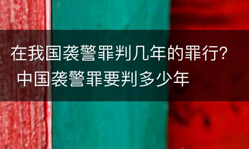 在我国袭警罪判几年的罪行？ 中国袭警罪要判多少年