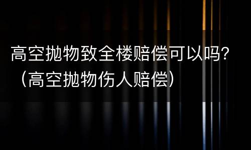 高空抛物致全楼赔偿可以吗？（高空抛物伤人赔偿）