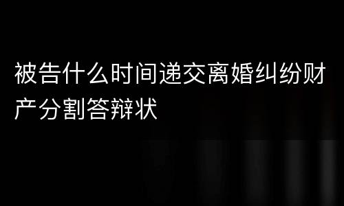 被告什么时间递交离婚纠纷财产分割答辩状