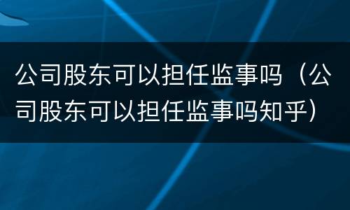 公司股东可以担任监事吗（公司股东可以担任监事吗知乎）