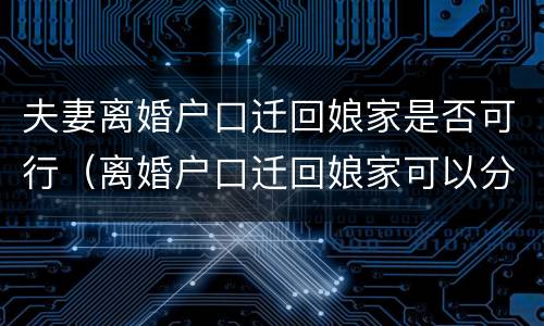 夫妻离婚户口迁回娘家是否可行（离婚户口迁回娘家可以分户吗）
