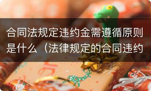 合同法规定违约金需遵循原则是什么（法律规定的合同违约金）