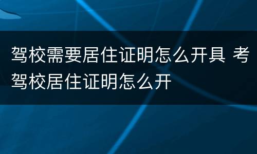 驾校需要居住证明怎么开具 考驾校居住证明怎么开