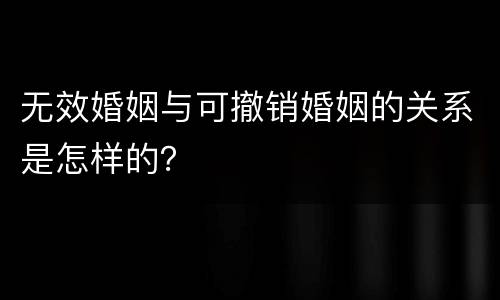 无效婚姻与可撤销婚姻的关系是怎样的？