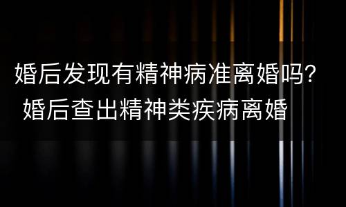 婚后发现有精神病准离婚吗？ 婚后查出精神类疾病离婚