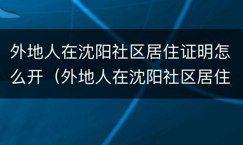 外地人在沈阳社区居住证明怎么开（外地人在沈阳社区居住证明怎么开的）