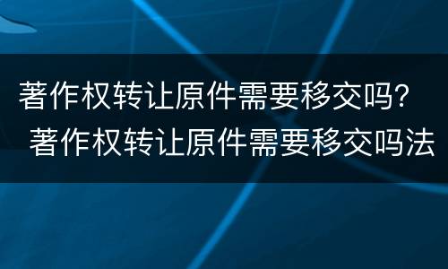 著作权转让原件需要移交吗？ 著作权转让原件需要移交吗法院