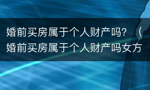 婚前买房属于个人财产吗？（婚前买房属于个人财产吗女方）