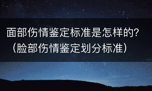 面部伤情鉴定标准是怎样的？（脸部伤情鉴定划分标准）