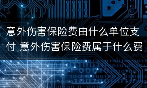 意外伤害保险费由什么单位支付 意外伤害保险费属于什么费