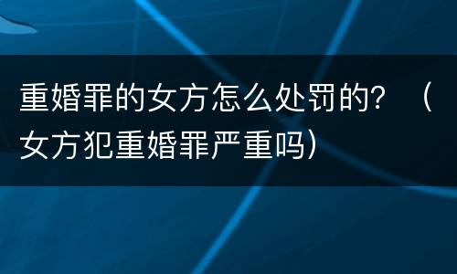 重婚罪的女方怎么处罚的？（女方犯重婚罪严重吗）