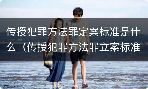 传授犯罪方法罪定案标准是什么（传授犯罪方法罪立案标准）