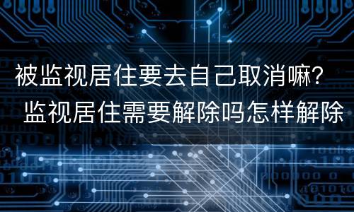 被监视居住要去自己取消嘛？ 监视居住需要解除吗怎样解除