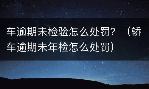 车逾期未检验怎么处罚？（轿车逾期未年检怎么处罚）