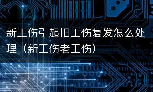 新工伤引起旧工伤复发怎么处理（新工伤老工伤）