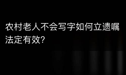 农村老人不会写字如何立遗嘱法定有效?