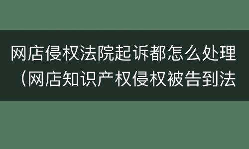 网店侵权法院起诉都怎么处理（网店知识产权侵权被告到法院怎么赔偿）