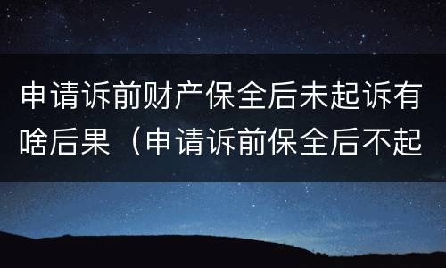 申请诉前财产保全后未起诉有啥后果（申请诉前保全后不起诉的后果）