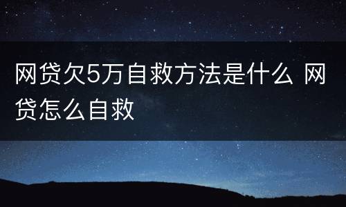网贷欠5万自救方法是什么 网贷怎么自救
