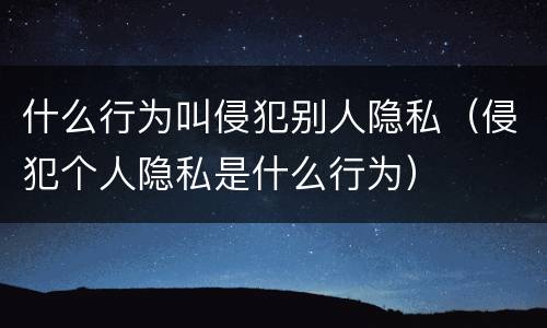 什么行为叫侵犯别人隐私（侵犯个人隐私是什么行为）