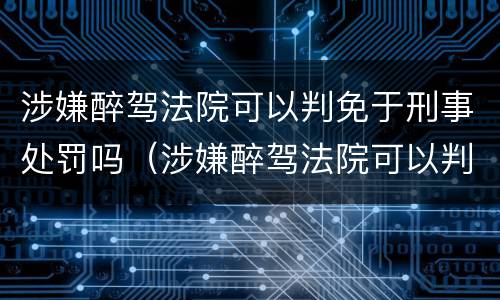 涉嫌醉驾法院可以判免于刑事处罚吗（涉嫌醉驾法院可以判免于刑事处罚吗）