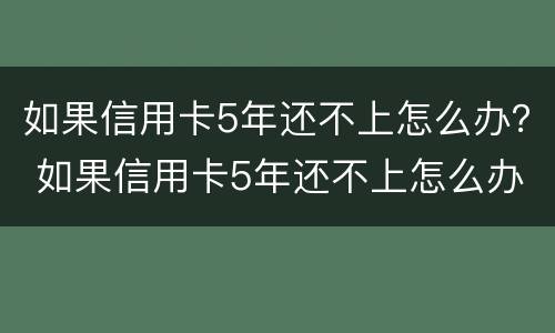 如果信用卡5年还不上怎么办？ 如果信用卡5年还不上怎么办呢