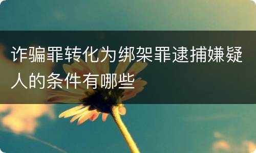 诈骗罪转化为绑架罪逮捕嫌疑人的条件有哪些