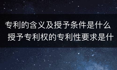 专利的含义及授予条件是什么 授予专利权的专利性要求是什么