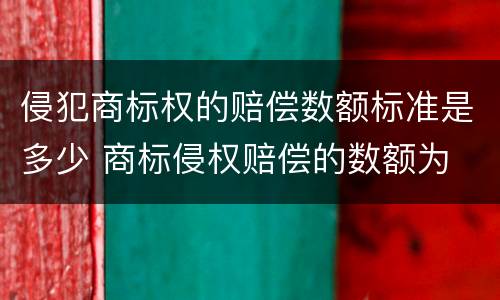 侵犯商标权的赔偿数额标准是多少 商标侵权赔偿的数额为