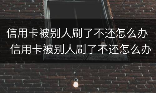 信用卡被别人刷了不还怎么办 信用卡被别人刷了不还怎么办理