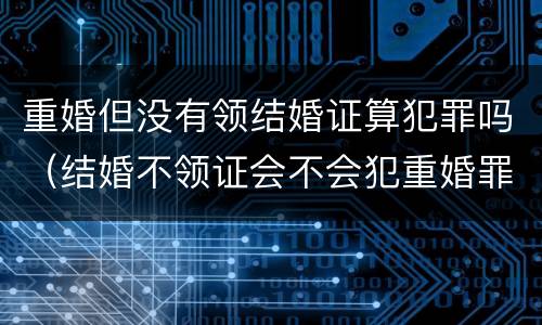 重婚但没有领结婚证算犯罪吗（结婚不领证会不会犯重婚罪）