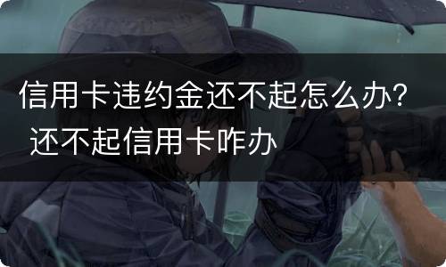 信用卡违约金还不起怎么办？ 还不起信用卡咋办