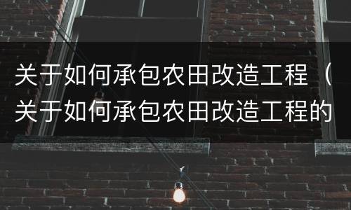 关于如何承包农田改造工程（关于如何承包农田改造工程的请示）
